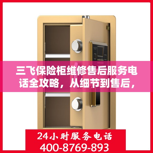 三飞保险柜维修售后服务电话全攻略，从细节到售后，一站式解决您的维修难题