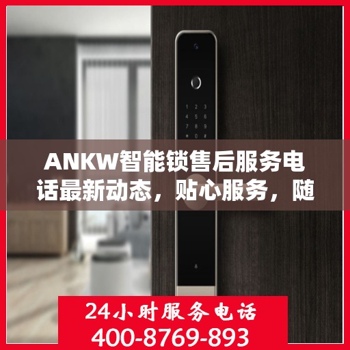 ANKW智能锁售后服务电话最新动态，贴心服务，随时解答您的疑问