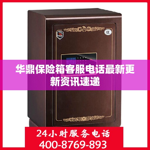 华鼎保险箱客服电话最新更新资讯速递