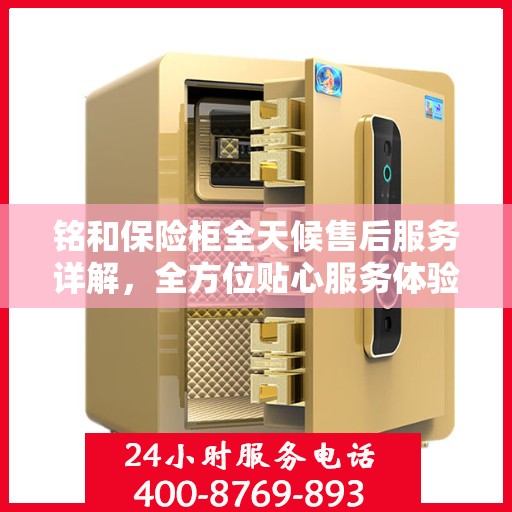 铭和保险柜全天候售后服务详解，全方位贴心服务体验攻略