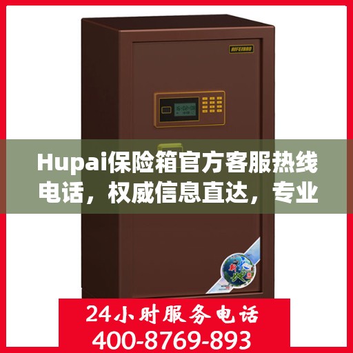 Hupai保险箱官方客服热线电话，权威信息直达，专业服务保障