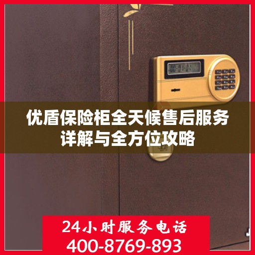 优盾保险柜全天候售后服务详解与全方位攻略