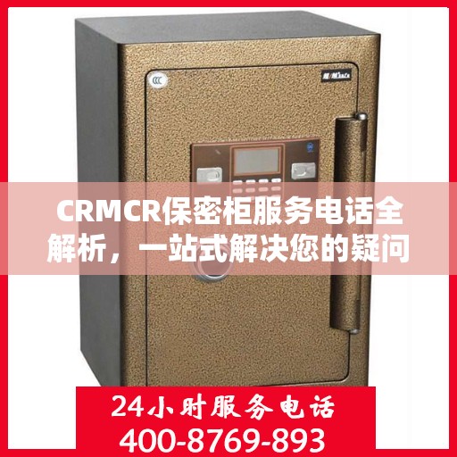 CRMCR保密柜服务电话全解析，一站式解决您的疑问和需求