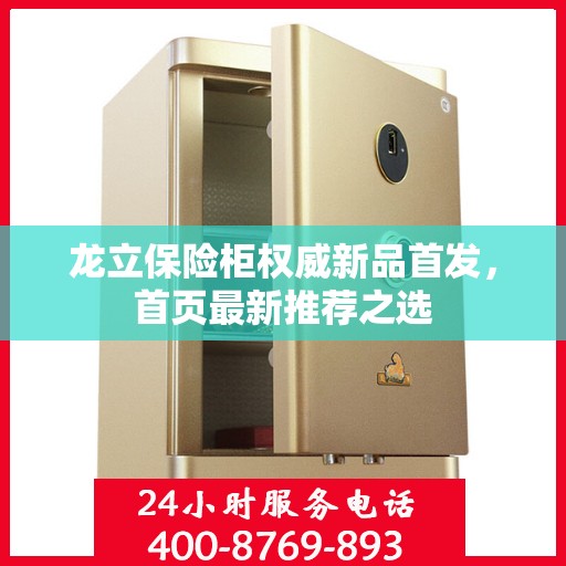 龙立保险柜权威新品首发，首页最新推荐之选