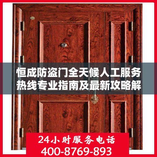 恒成防盗门全天候人工服务热线专业指南及最新攻略解析