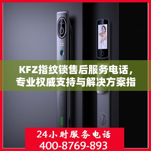 KFZ指纹锁售后服务电话，专业权威支持与解决方案指南