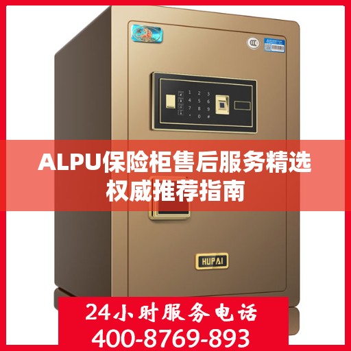 ALPU保险柜售后服务精选权威推荐指南