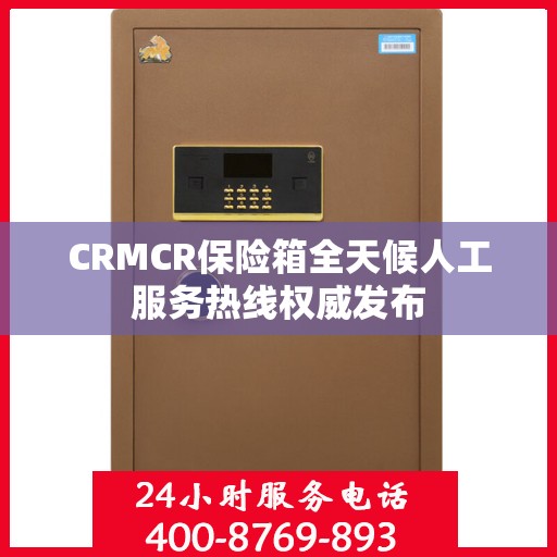 CRMCR保险箱全天候人工服务热线权威发布