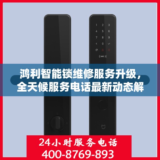 鸿利智能锁维修服务升级，全天候服务电话最新动态解读