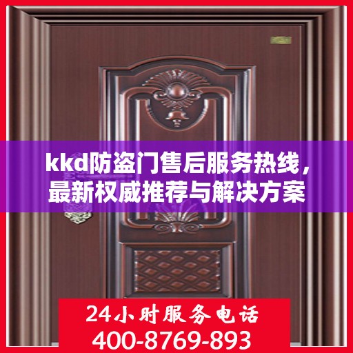 kkd防盗门售后服务热线，最新权威推荐与解决方案