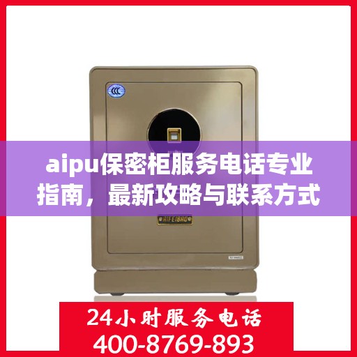 aipu保密柜服务电话专业指南，最新攻略与联系方式
