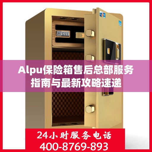 Alpu保险箱售后总部服务指南与最新攻略速递