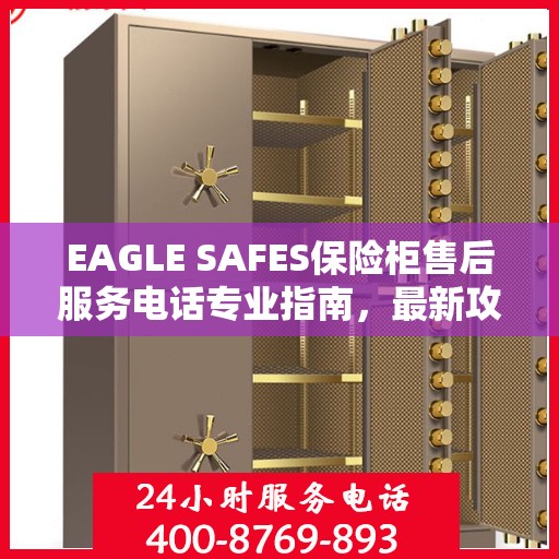 EAGLE SAFES保险柜售后服务电话专业指南，最新攻略与电话号码直达通道