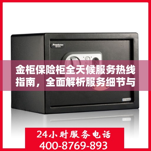 金柜保险柜全天候服务热线指南，全面解析服务细节与攻略