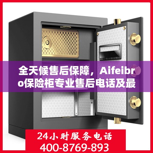 全天候售后保障，Aifeibro保险柜专业售后电话及最新服务指南