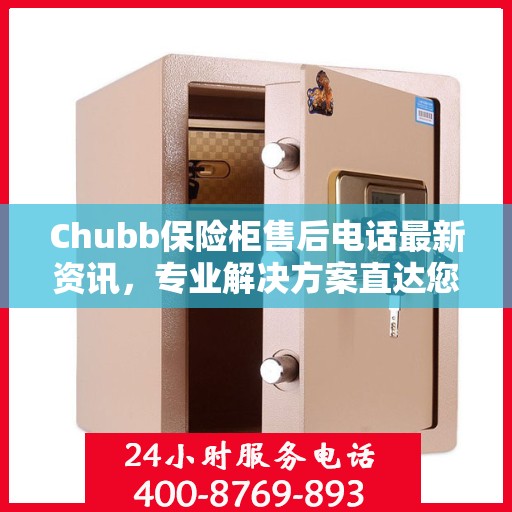 Chubb保险柜售后电话最新资讯，专业解决方案直达您的需求