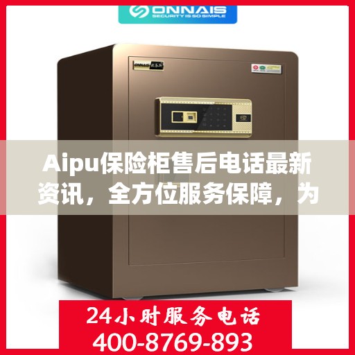 Aipu保险柜售后电话最新资讯，全方位服务保障，为您的安全保驾护航