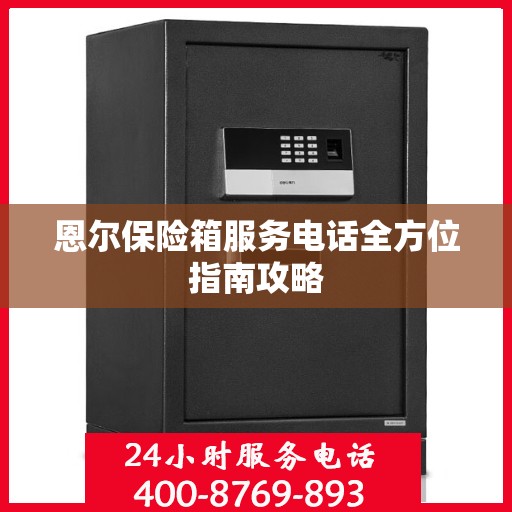恩尔保险箱服务电话全方位指南攻略