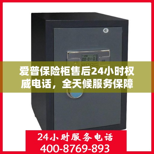 爱普保险柜售后24小时权威电话，全天候服务保障