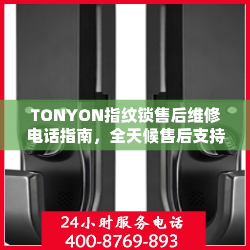 TONYON指纹锁售后维修电话指南，全天候售后支持决策参考