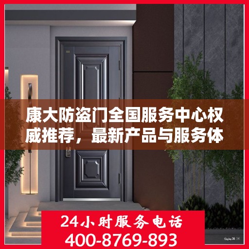 康大防盗门全国服务中心权威推荐，最新产品与服务体验升级指南