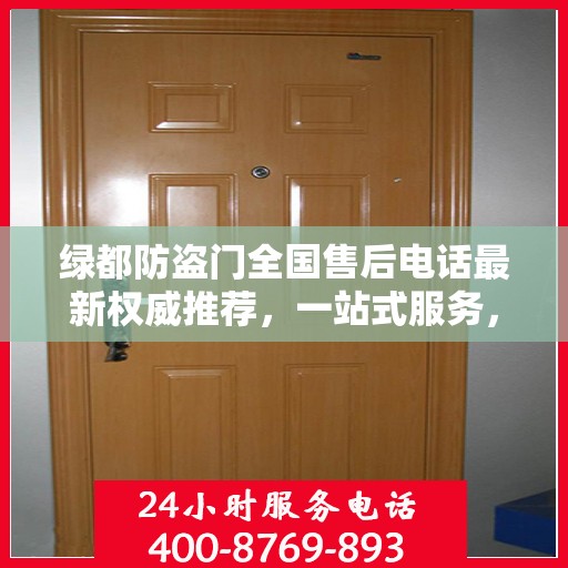 绿都防盗门全国售后电话最新权威推荐，一站式服务，为您的安全保驾护航