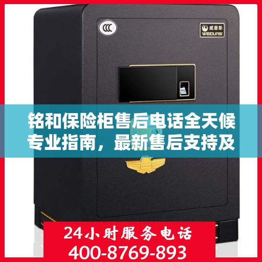 铭和保险柜售后电话全天候专业指南，最新售后支持及攻略速递