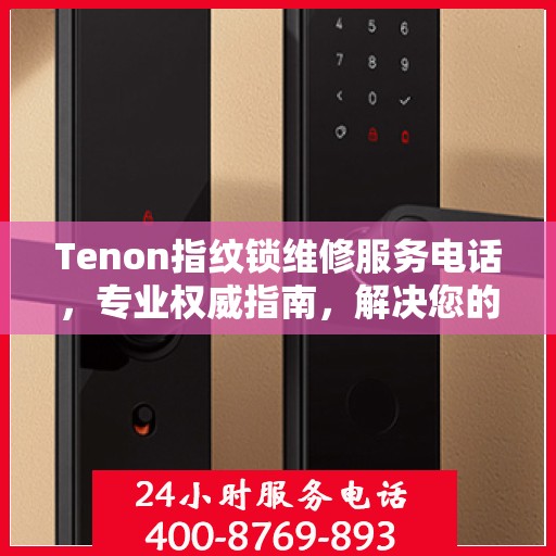 Tenon指纹锁维修服务电话，专业权威指南，解决您的锁具问题