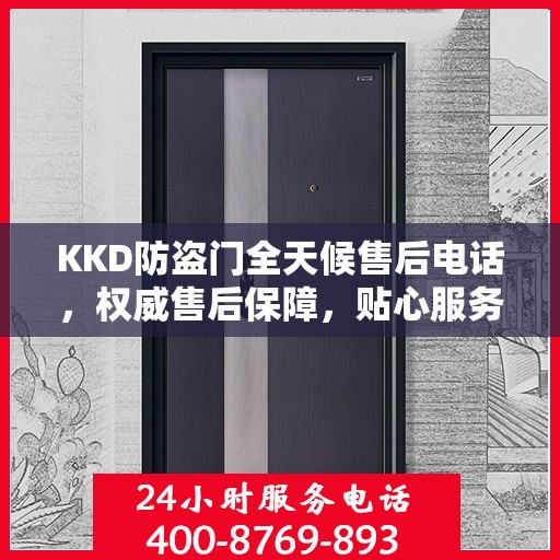 KKD防盗门全天候售后电话，权威售后保障，贴心服务不打烊