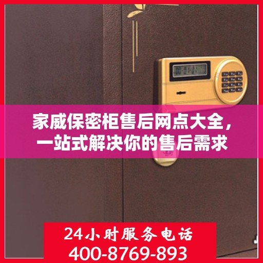 家威保密柜售后网点大全，一站式解决你的售后需求