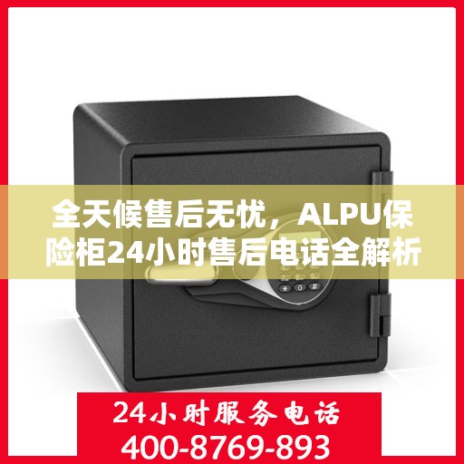 全天候售后无忧，ALPU保险柜24小时售后电话全解析