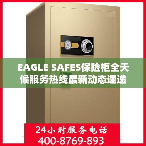 EAGLE SAFES保险柜全天候服务热线最新动态速递