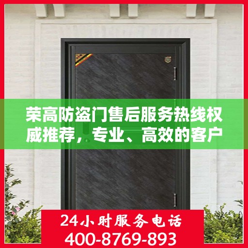 荣高防盗门售后服务热线权威推荐，专业、高效的客户服务体验