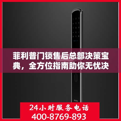 菲利普门锁售后总部决策宝典，全方位指南助你无忧决策！