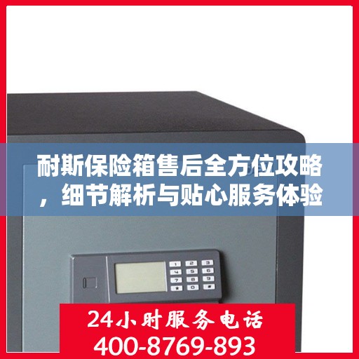 耐斯保险箱售后全方位攻略，细节解析与贴心服务体验