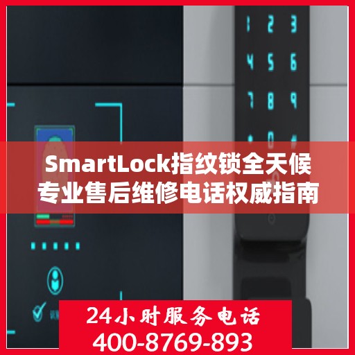 SmartLock指纹锁全天候专业售后维修电话权威指南