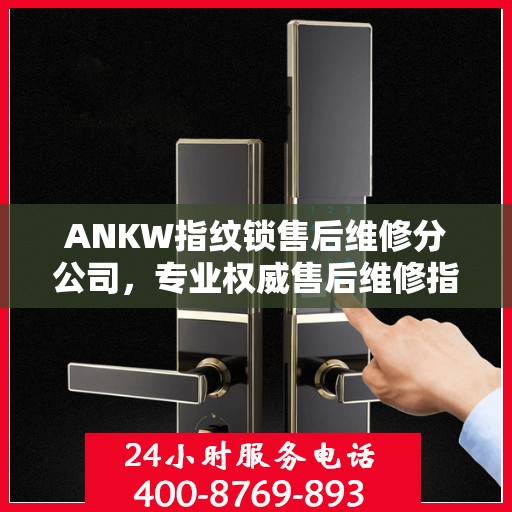 ANKW指纹锁售后维修分公司，专业权威售后维修指南