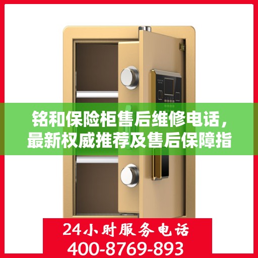 铭和保险柜售后维修电话，最新权威推荐及售后保障指南