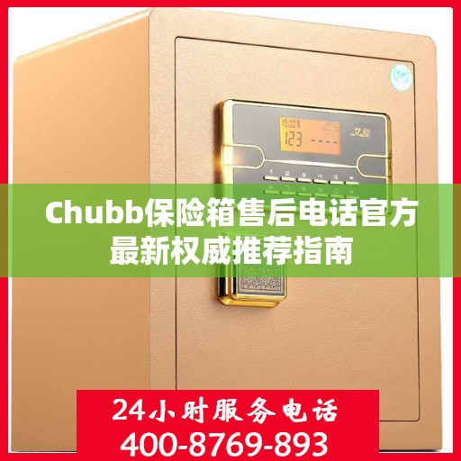 Chubb保险箱售后电话官方最新权威推荐指南