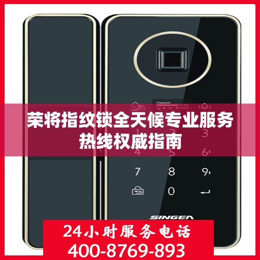 荣将指纹锁全天候专业服务热线权威指南