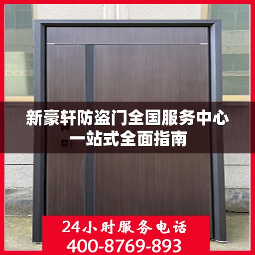 新豪轩防盗门全国服务中心一站式全面指南