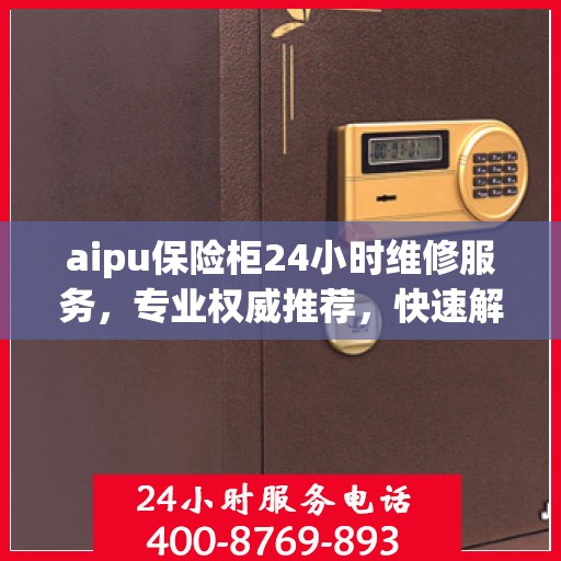 aipu保险柜24小时维修服务，专业权威推荐，快速解决故障