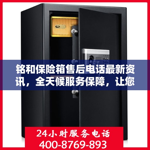 铭和保险箱售后电话最新资讯，全天候服务保障，让您无忧使用保险箱