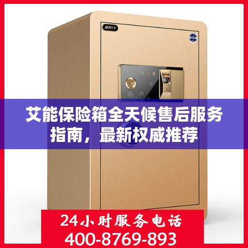 艾能保险箱全天候售后服务指南，最新权威推荐