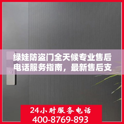 绿娃防盗门全天候专业售后电话服务指南，最新售后支持攻略