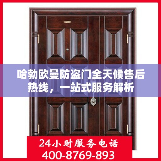 哈勃欧曼防盗门全天候售后热线，一站式服务解析