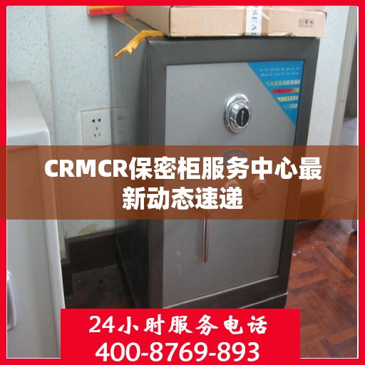 CRMCR保密柜服务中心最新动态速递