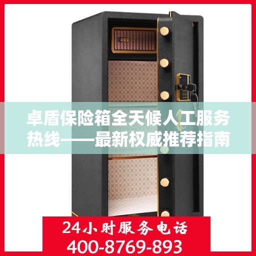 卓盾保险箱全天候人工服务热线——最新权威推荐指南