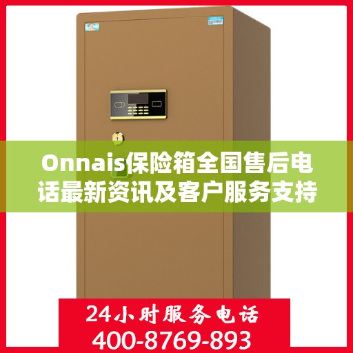 Onnais保险箱全国售后电话最新资讯及客户服务支持一览