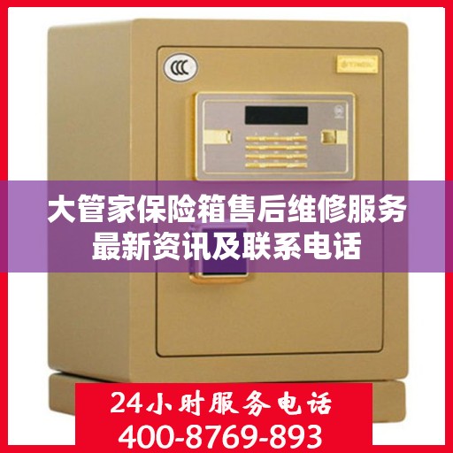 大管家保险箱售后维修服务最新资讯及联系电话